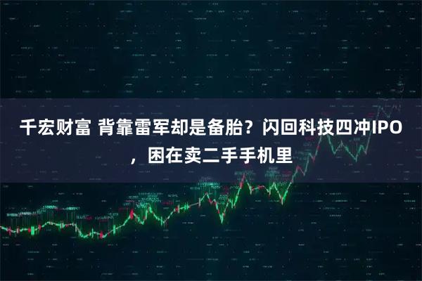 千宏财富 背靠雷军却是备胎？闪回科技四冲IPO，困在卖二手手机里