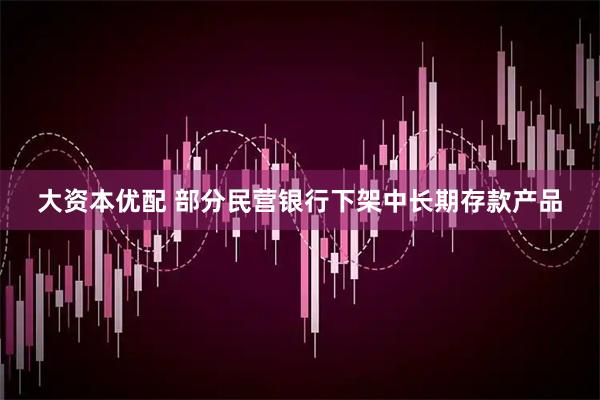 大资本优配 部分民营银行下架中长期存款产品