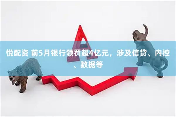 悦配资 前5月银行领罚超4亿元,涉及信贷、内控、数据等
