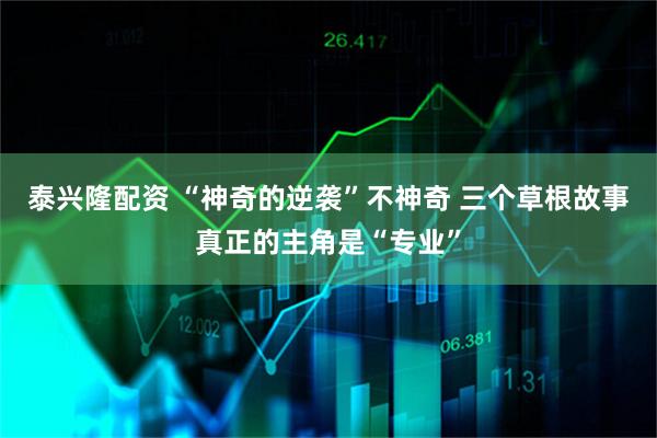 泰兴隆配资 “神奇的逆袭”不神奇 三个草根故事真正的主角是“专业”