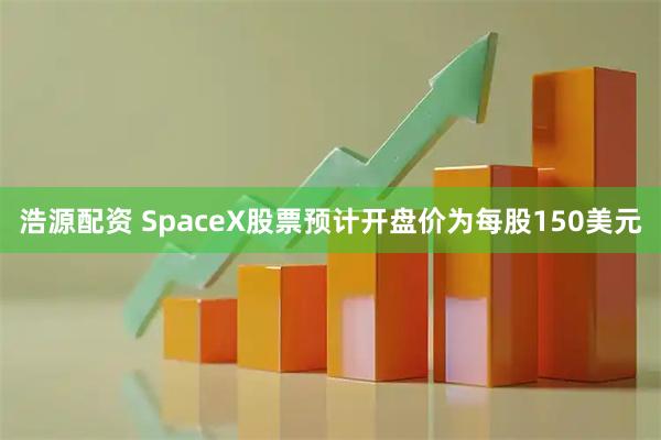 浩源配资 SpaceX股票预计开盘价为每股150美元