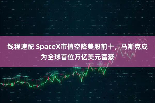 钱程速配 SpaceX市值空降美股前十，马斯克成为全球首位万亿美元富豪