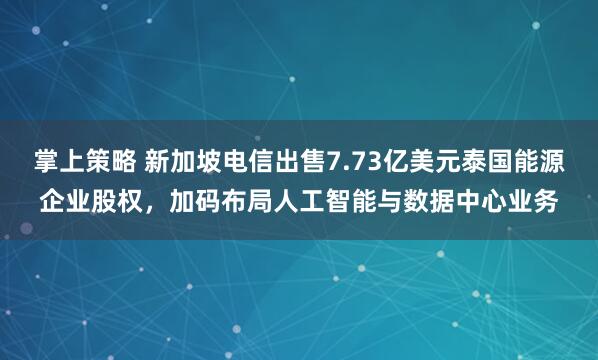 掌上策略 新加坡电信出售7.73亿美元泰国能源企业股权，加码布局人工智能与数据中心业务