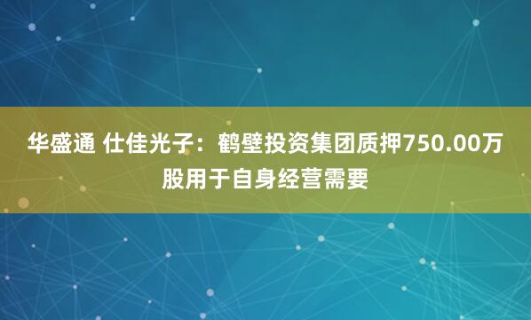 华盛通 仕佳光子：鹤壁投资集团质押750.00万股用于自身经营需要