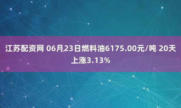 江苏配资网 06月23日燃料油6175.00元/吨 20天上涨3.13%