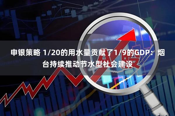 申银策略 1/20的用水量贡献了1/9的GDP：烟台持续推动节水型社会建设