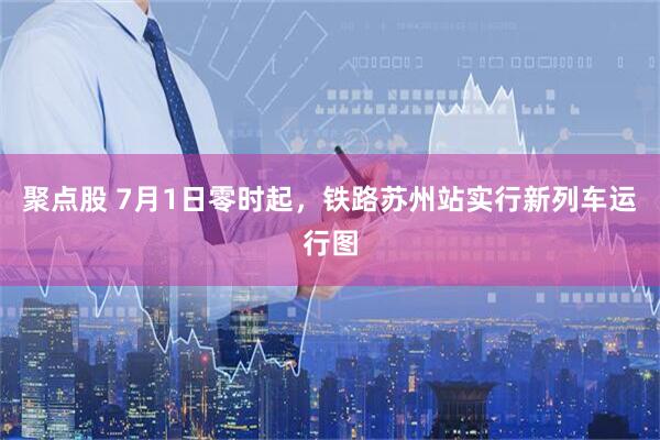聚点股 7月1日零时起，铁路苏州站实行新列车运行图