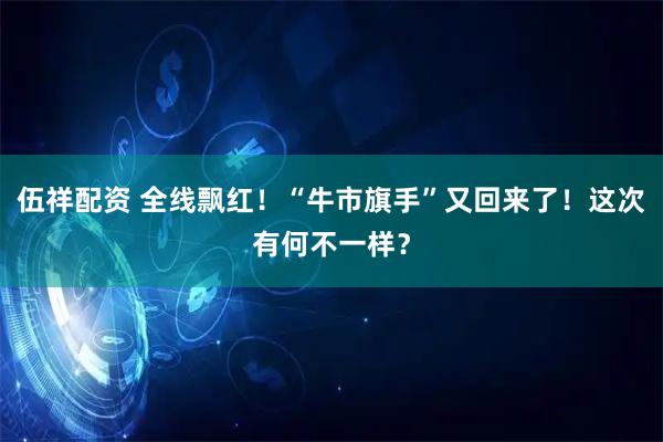 伍祥配资 全线飘红！“牛市旗手”又回来了！这次有何不一样？