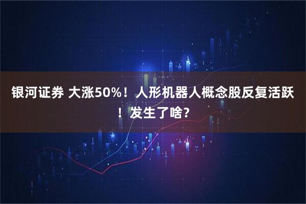 银河证券 大涨50%！人形机器人概念股反复活跃！发生了啥？