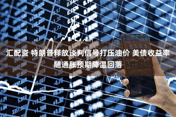 汇配资 特朗普释放谈判信号打压油价 美债收益率随通胀预期降温回落