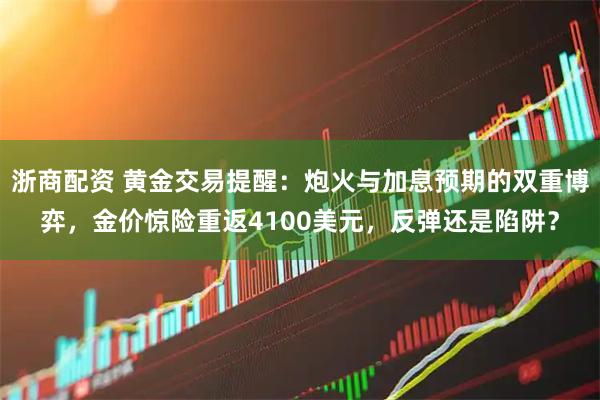 浙商配资 黄金交易提醒：炮火与加息预期的双重博弈，金价惊险重返4100美元，反弹还是陷阱？