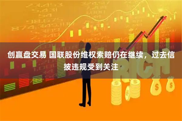 创赢盘交易 国联股份维权索赔仍在继续，过去信披违规受到关注