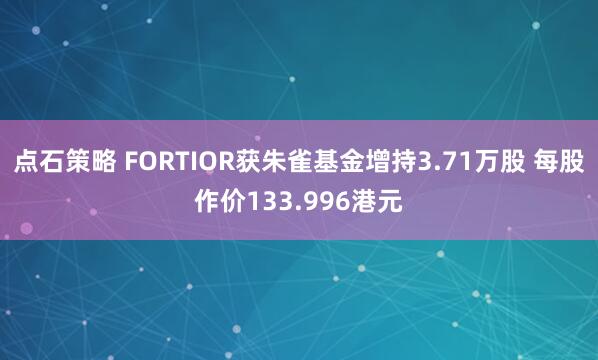 点石策略 FORTIOR获朱雀基金增持3.71万股 每股作价133.996港元