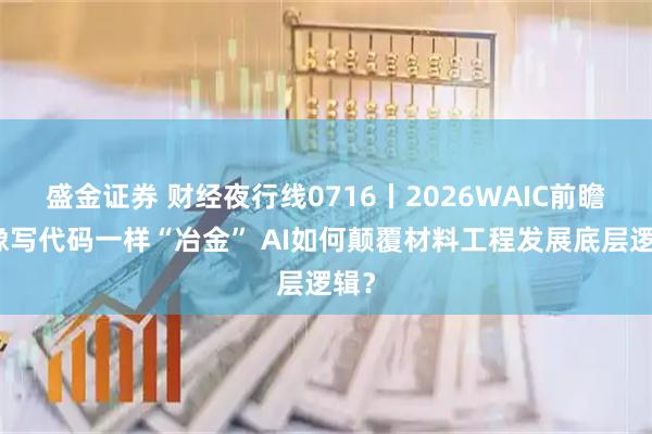 盛金证券 财经夜行线0716丨2026WAIC前瞻：像写代码一样“冶金” AI如何颠覆材料工程发展底层逻辑？
