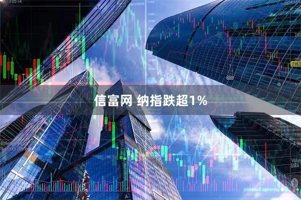 信富网 纳指跌超1%