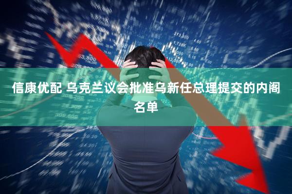 信康优配 乌克兰议会批准乌新任总理提交的内阁名单