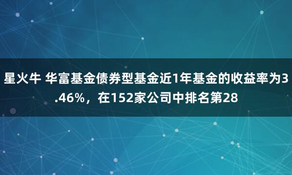 星火牛 华富基金债券型基金近1年基金的收益率为3.46%，在152家公司中排名第28