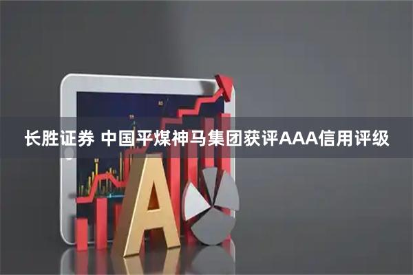 长胜证券 中国平煤神马集团获评AAA信用评级