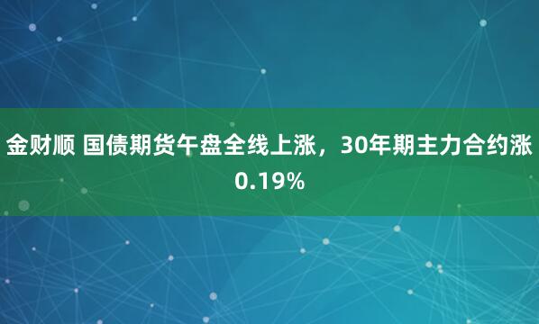金财顺 国债期货午盘全线上涨，30年期主力合约涨0.19%