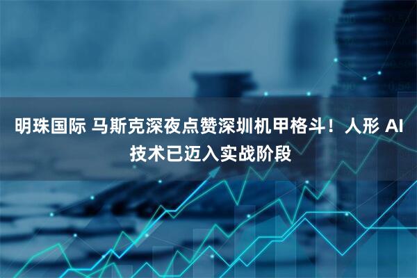明珠国际 马斯克深夜点赞深圳机甲格斗！人形 AI 技术已迈入实战阶段