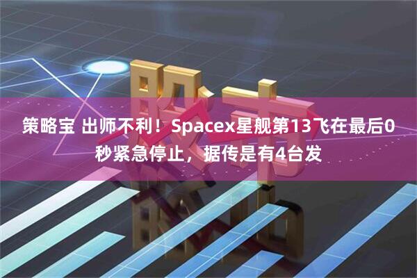 策略宝 出师不利！Spacex星舰第13飞在最后0秒紧急停止，据传是有4台发