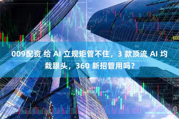 009配资 给 AI 立规矩管不住,3 款顶流 AI 均栽跟头,360 新招管用吗?