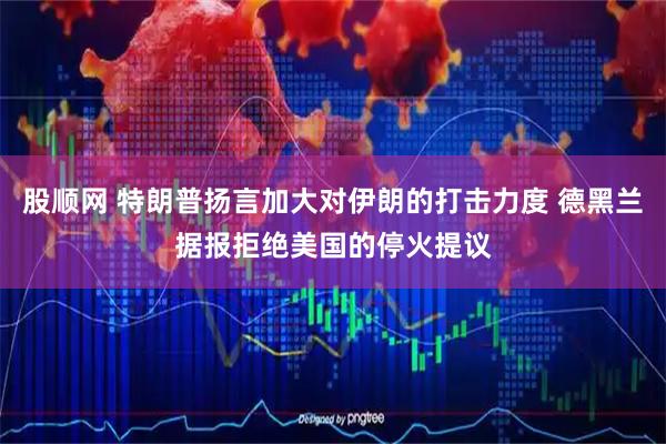 股顺网 特朗普扬言加大对伊朗的打击力度 德黑兰据报拒绝美国的停火提议