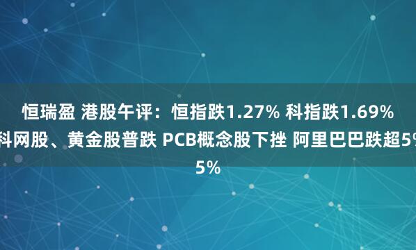 恒瑞盈 港股午评:恒指跌1.27% 科指跌1.69% 科网股、黄金股普跌 PCB概念股下挫 阿里巴巴跌超5%