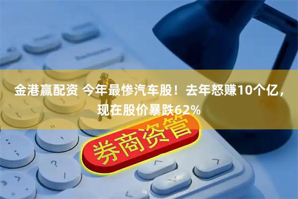 金港赢配资 今年最惨汽车股!去年怒赚10个亿,现在股价暴跌62%