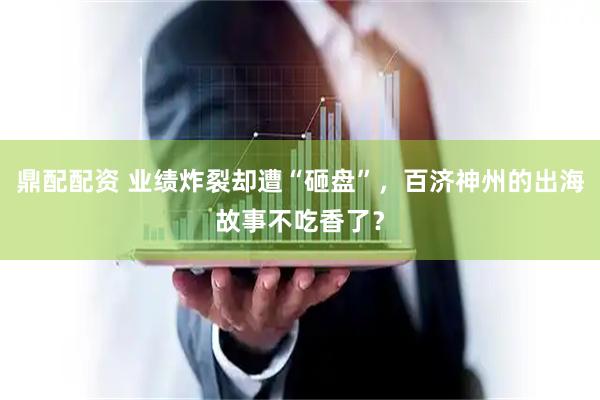 鼎配配资 业绩炸裂却遭“砸盘”，百济神州的出海故事不吃香了？