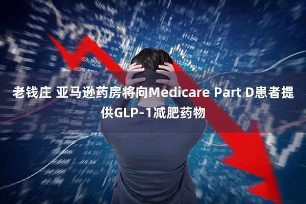 老钱庄 亚马逊药房将向Medicare Part D患者提供GLP-1减肥药物